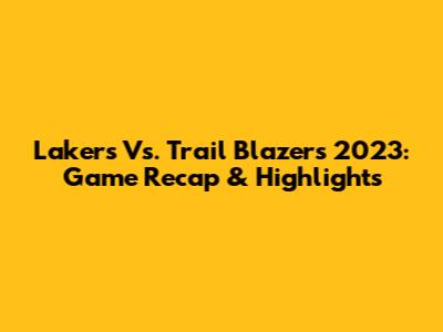 Lakers Vs. Trail Blazers 2023: Game Recap & Highlights