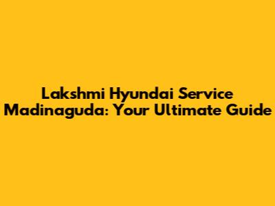 Lakshmi Hyundai Service Madinaguda: Your Ultimate Guide