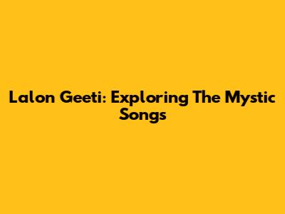 Lalon Geeti: Exploring The Mystic Songs