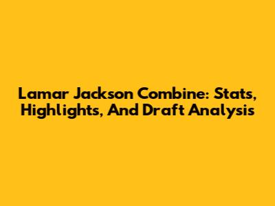 Lamar Jackson Combine: Stats, Highlights, And Draft Analysis