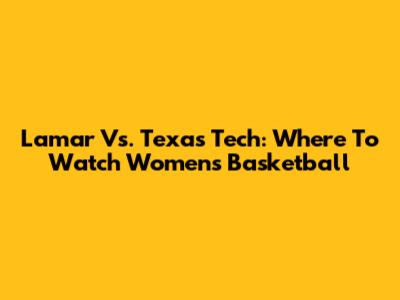 Lamar Vs. Texas Tech: Where To Watch Women's Basketball