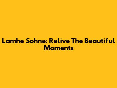 Lamhe Sohne: Relive The Beautiful Moments