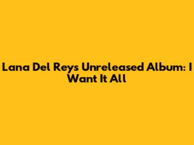 Lana Del Rey's Unreleased Album: "I Want It All"