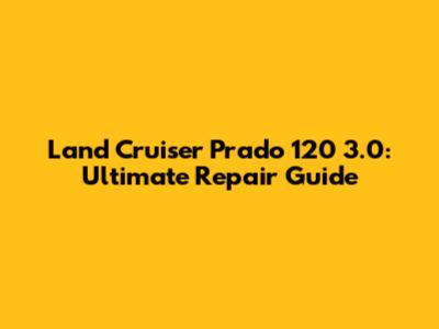 Land Cruiser Prado 120 3.0: Ultimate Repair Guide