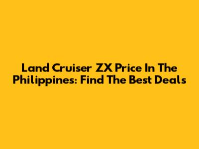Land Cruiser ZX Price In The Philippines: Find The Best Deals