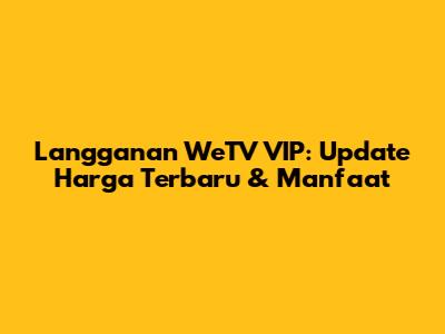 Langganan WeTV VIP: Update Harga Terbaru & Manfaat