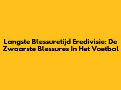 Langste Blessuretijd Eredivisie: De Zwaarste Blessures In Het Voetbal