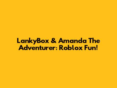 LankyBox & Amanda The Adventurer: Roblox Fun!