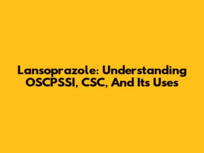Lansoprazole: Understanding OSCPSSI, CSC, And Its Uses