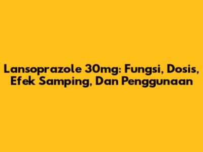 Lansoprazole 30mg: Fungsi, Dosis, Efek Samping, Dan Penggunaan