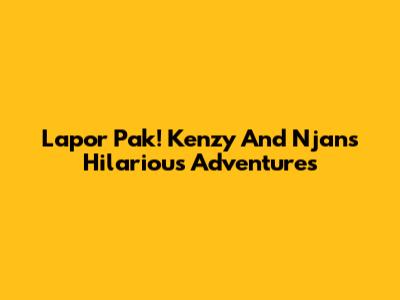 Lapor Pak! Kenzy And Njan's Hilarious Adventures