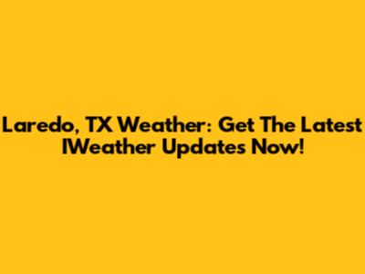 Laredo, TX Weather: Get The Latest IWeather Updates Now!