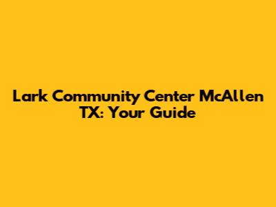 Lark Community Center McAllen TX: Your Guide