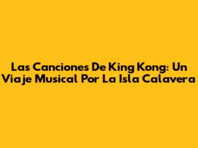 Las Canciones De King Kong: Un Viaje Musical Por La Isla Calavera