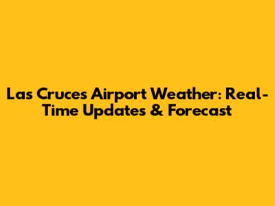 Las Cruces Airport Weather: Real-Time Updates & Forecast