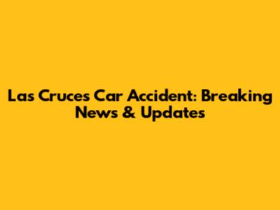 Las Cruces Car Accident: Breaking News & Updates