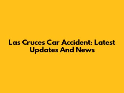 Las Cruces Car Accident: Latest Updates And News