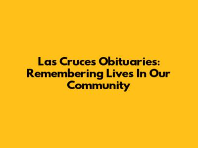 Las Cruces Obituaries: Remembering Lives In Our Community
