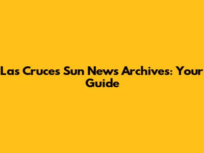 Las Cruces Sun News Archives: Your Guide