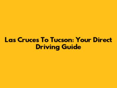 Las Cruces To Tucson: Your Direct Driving Guide