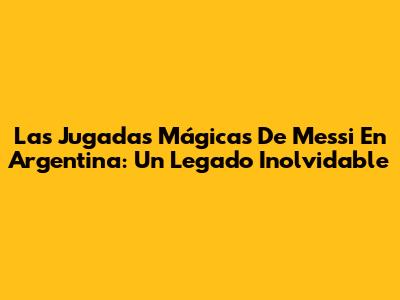 Las Jugadas Mágicas De Messi En Argentina: Un Legado Inolvidable