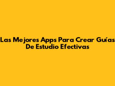 Las Mejores Apps Para Crear Guías De Estudio Efectivas