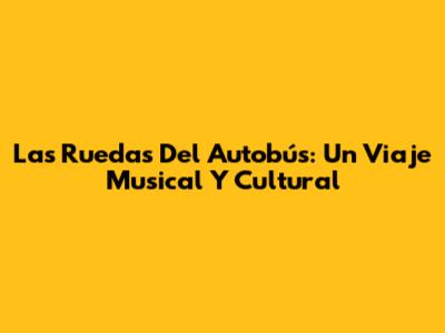 Las Ruedas Del Autobús: Un Viaje Musical Y Cultural