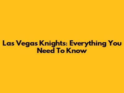 Las Vegas Knights: Everything You Need To Know