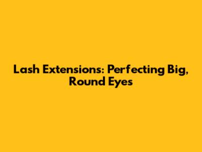 Lash Extensions: Perfecting Big, Round Eyes