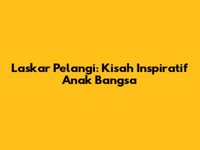 Laskar Pelangi: Kisah Inspiratif Anak Bangsa