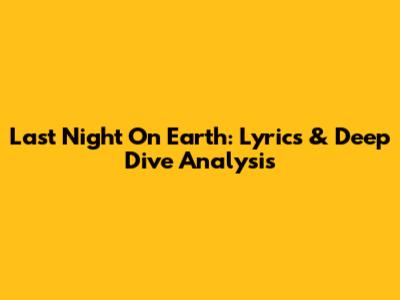 Last Night On Earth: Lyrics & Deep Dive Analysis