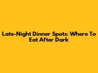 Late-Night Dinner Spots: Where To Eat After Dark