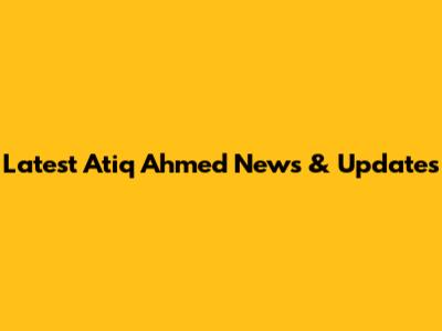 Latest Atiq Ahmed News & Updates