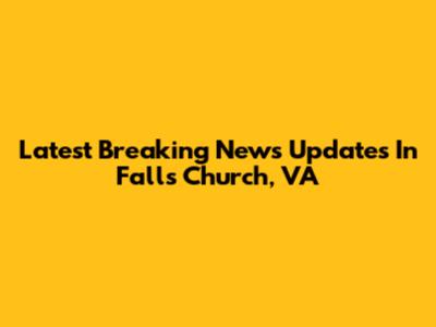 Latest Breaking News Updates In Falls Church, VA
