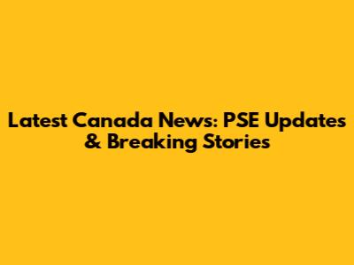Latest Canada News: PSE Updates & Breaking Stories