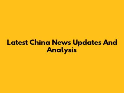 Latest China News Updates And Analysis