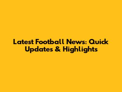 Latest Football News: Quick Updates & Highlights