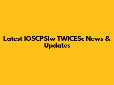 Latest IOSCPSIw TWICESc News & Updates