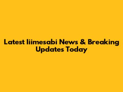 Latest Iiimesabi News & Breaking Updates Today
