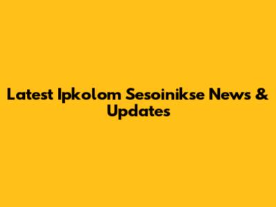 Latest Ipkolom Sesoinikse News & Updates