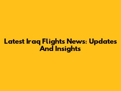 Latest Iraq Flights News: Updates And Insights
