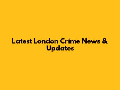 Latest London Crime News & Updates