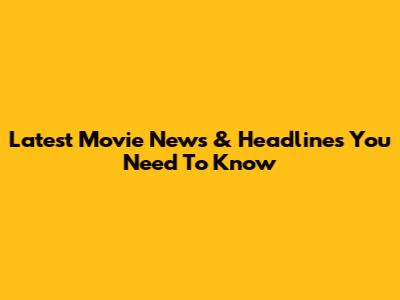 Latest Movie News & Headlines You Need To Know