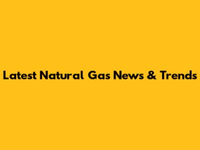 Latest Natural Gas News & Trends