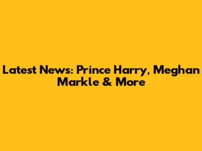 Latest News: Prince Harry, Meghan Markle & More
