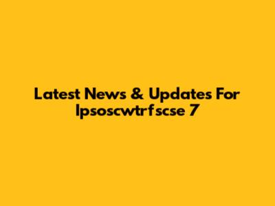 Latest News & Updates For Ipsoscwtrfscse 7