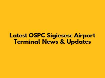 Latest OSPC Sigiesesc Airport Terminal News & Updates