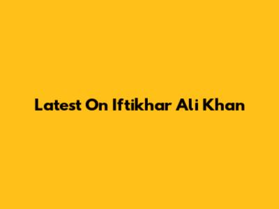 Latest On Iftikhar Ali Khan