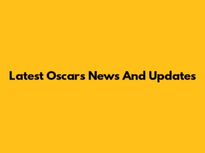 Latest Oscars News And Updates