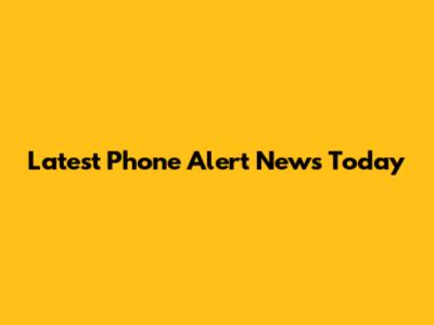 Latest Phone Alert News Today